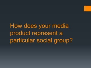 How does your media
product represent a
particular social group?
 