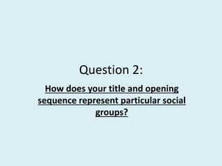 Question 2:
How does your title and opening
sequence represent particular social
groups?
 