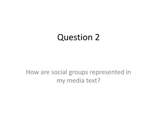 Question 2
How are social groups represented in
my media text?
 