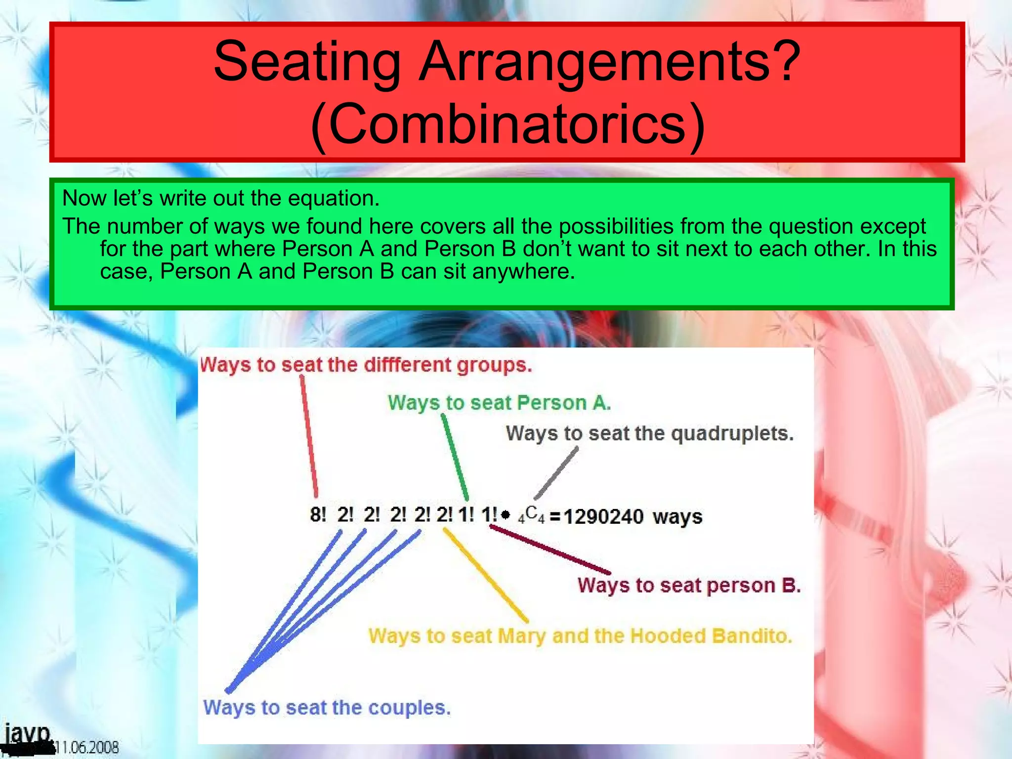Seating Arrangements? (Combinatorics) Now let’s write out the equation. The number of ways we found here covers all the possibilities from the question except for the part where Person A and Person B don’t want to sit next to each other. In this case, Person A and Person B can sit anywhere. 