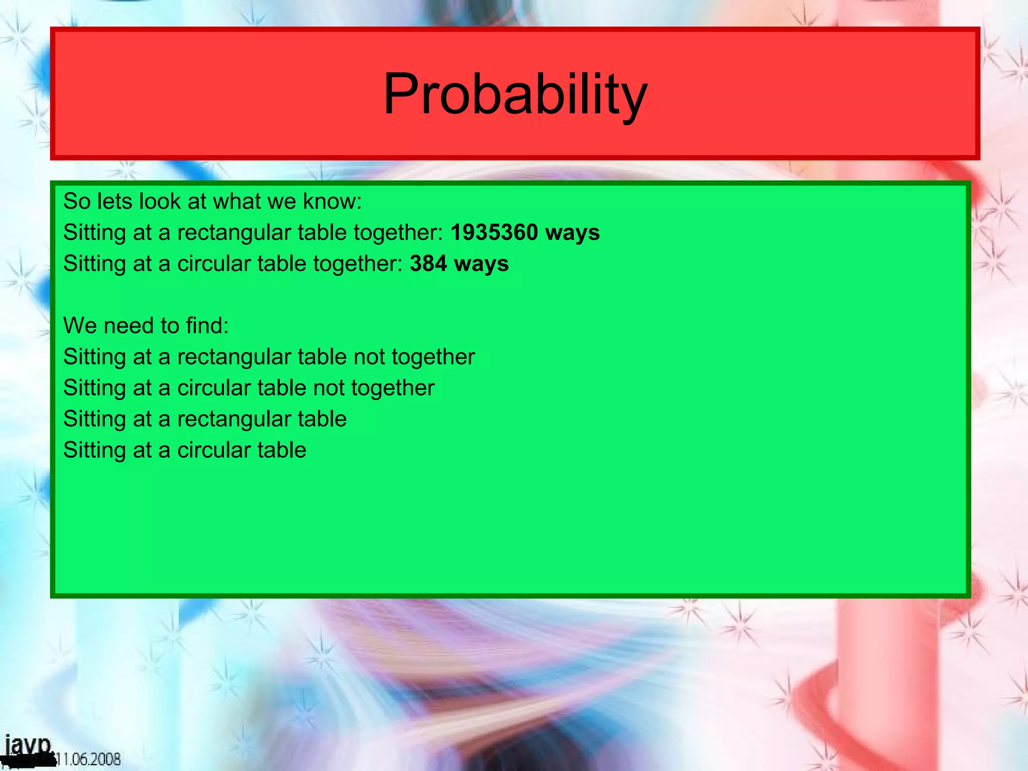 Probability So lets look at what we know: Sitting at a rectangular table together:  1935360 ways   Sitting at a circular table together:  384 ways We need to find: Sitting at a rectangular table not together Sitting at a circular table not together Sitting at a rectangular table Sitting at a circular table 
