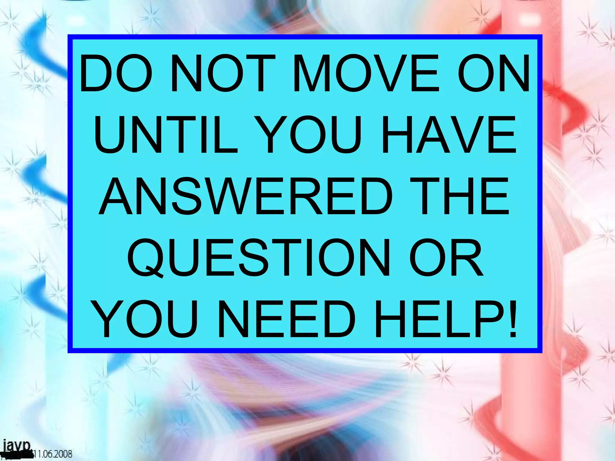 DO NOT MOVE ON UNTIL YOU HAVE ANSWERED THE QUESTION OR YOU NEED HELP! 