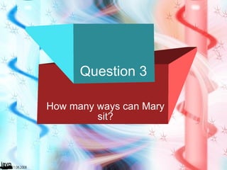 Question 3 How many ways can Mary sit? 