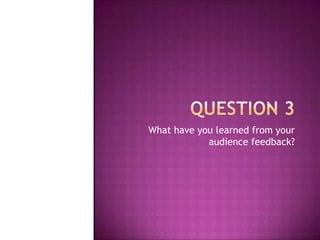 Question 3 What have you learned from your audience feedback? 
