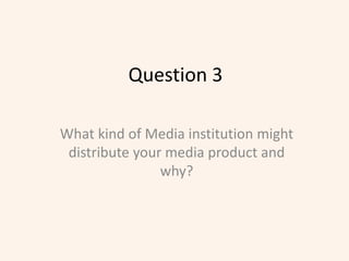 Question 3 What kind of Media institution might distribute your media product and why? 