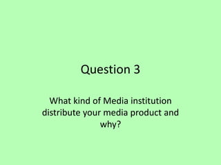 Question 3  What kind of Media institution distribute your media product and why? 