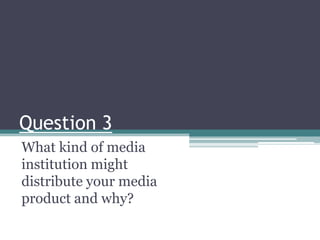 Question 3 What kind of media institution might distribute your media product and why? 