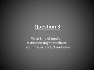 Question 3        What kind of media            institution might distribute  your media product and why?                     