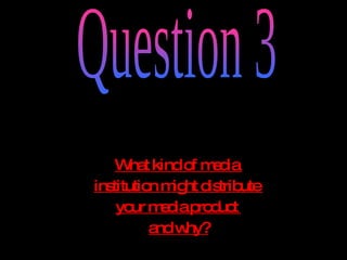 What kind of media  institution might distribute  your media product  and why? Question 3 
