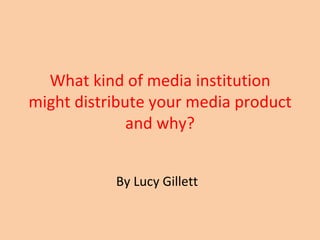 What kind of media institution might distribute your media product and why? By Lucy Gillett 