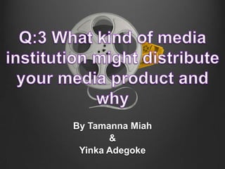 Q:3 What kind of media institution might distribute your media product and why By Tamanna Miah & Yinka Adegoke 
