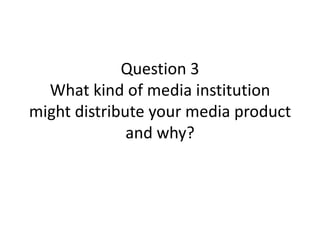 Question 3What kind of media institution might distribute your media product and why? 