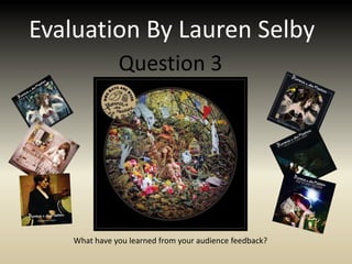 Evaluation By Lauren Selby Question 3 What have you learned from your audience feedback? 