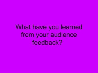 What have you learned from your audience feedback?    