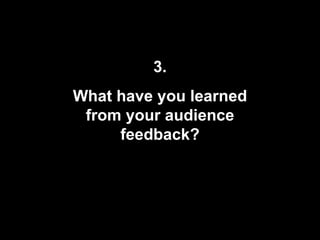 3. What have you learned from your audience feedback? 