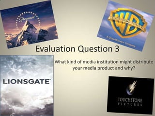 Evaluation Question 3 What kind of media institution might distribute your media product and why? 