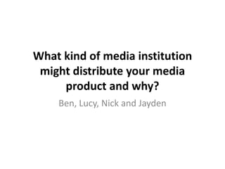 What kind of media institution might distribute your media product and why? Ben, Lucy, Nick and Jayden 