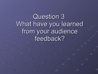 Question 3  What have you learned from your audience feedback? 