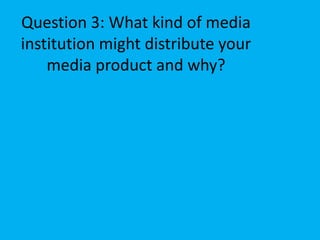 Question 3: What kind of media institution might distribute your media product and why?  