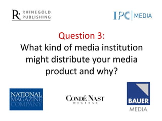Question 3:What kind of media institution might distribute your media product and why? 