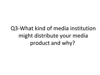 Q3-What kind of media institution might distribute your media product and why?  