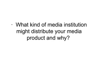 ·  What kind of media institution might distribute your media product and why?  