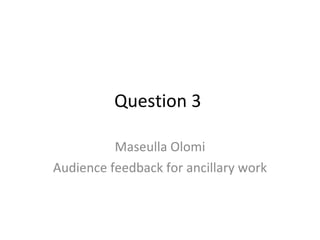 Question 3  Maseulla Olomi Audience feedback for ancillary work 