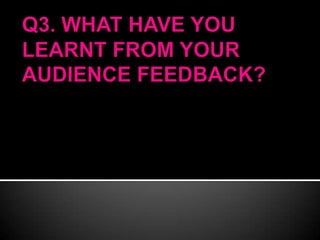 Q3. WHAT HAVE YOU LEARNT FROM YOUR AUDIENCE FEEDBACK? 