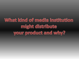 What kind of media institution  might distribute  your product and why? 