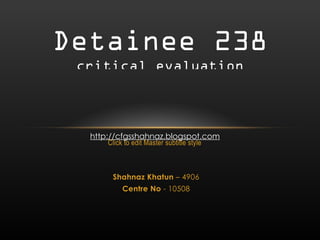 Detainee 238 critical evaluation http://cfgsshahnaz.blogspot.com Shahnaz Khatun – 4906 Centre No - 10508 