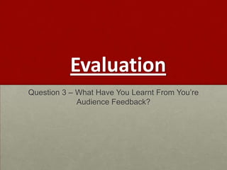 Evaluation
Question 3 – What Have You Learnt From You’re
             Audience Feedback?
 