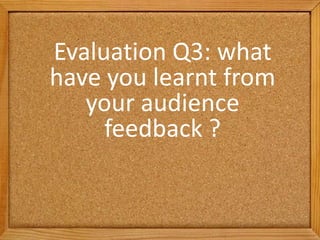Evaluation Q3: what
have you learnt from
   your audience
     feedback ?
 
