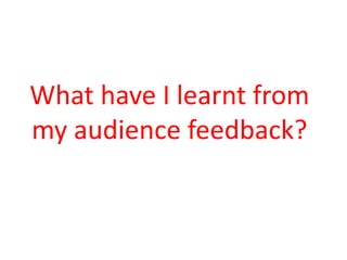 What have I learnt from
my audience feedback?
 
