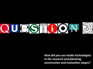 How did you use media technologies
in the research and planning,
construction and evaluation stages?
 