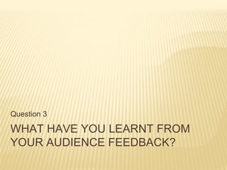 What have you learnt from your audience feedback?