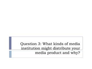 Question 3: What kinds of media
institution might distribute your
        media product and why?
 