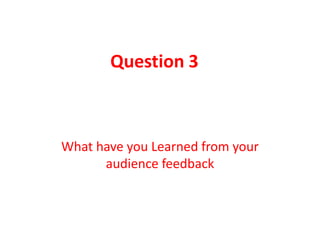 Question 3



What have you Learned from your
      audience feedback
 