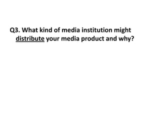 Q3. What kind of media institution might
 distribute your media product and why?
 
