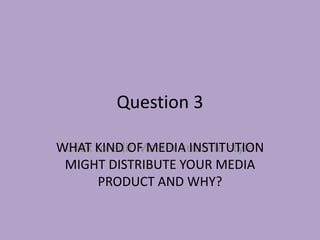 Question 3

WHAT KIND OF MEDIA INSTITUTION
 Click to edit Master subtitle style
 MIGHT DISTRIBUTE YOUR MEDIA
        PRODUCT AND WHY?
 