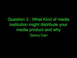 Question 3 : What Kind of media
 institution might distribute your
     media product and why
            Danny Carr
 