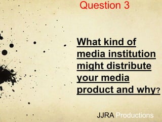 Question 3


What kind of
media institution
might distribute
your media
product and why?

    JJRA Productions
 