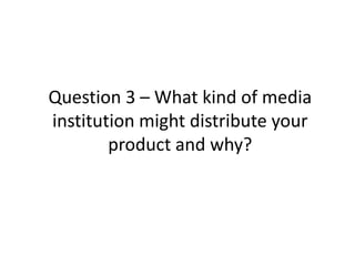 Question 3 – What kind of media
institution might distribute your
        product and why?
 