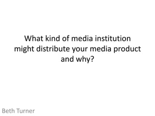 What kind of media institution
    might distribute your media product
                  and why?




Beth Turner
 