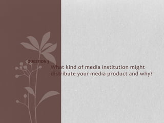 QUESTION 3
             What kind of media institution might
             distribute your media product and why?
 