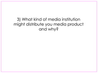 3) What kind of media institution
might distribute you media product
              and why?
 