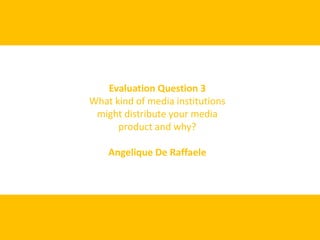 Evaluation Question 3
What kind of media institutions
 might distribute your media
      product and why?

    Angelique De Raffaele
 