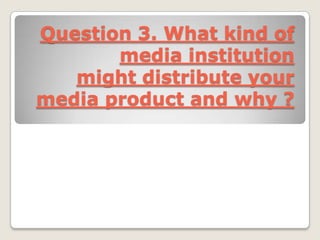 Question 3. What kind of
       media institution
   might distribute your
media product and why ?
 