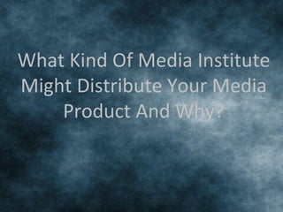 What Kind Of Media Institute
Might Distribute Your Media
    Product And Why?
 