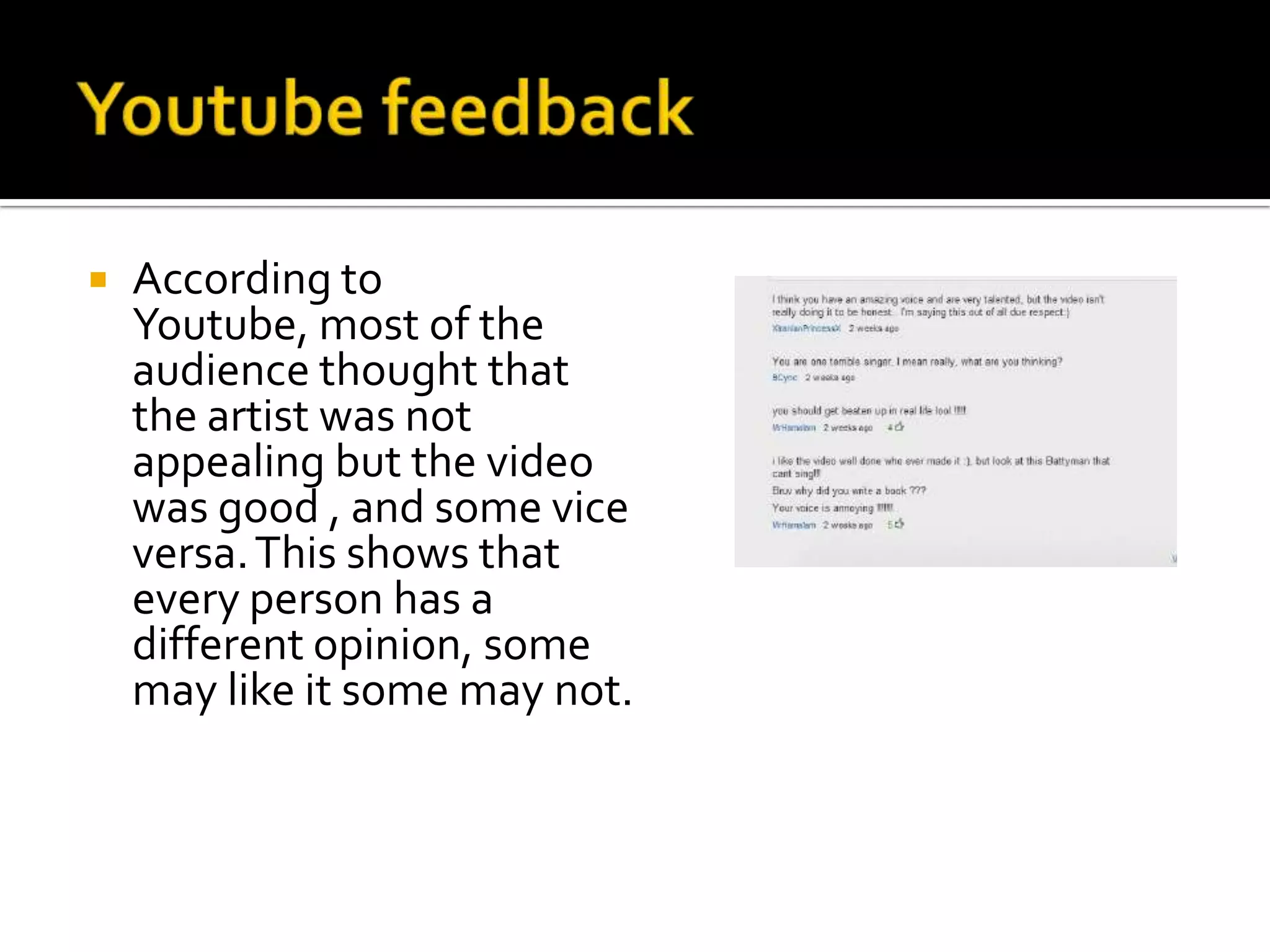    According to
    Youtube, most of the
    audience thought that
    the artist was not
    appealing but the video
    was good , and some vice
    versa. This shows that
    every person has a
    different opinion, some
    may like it some may not.
 