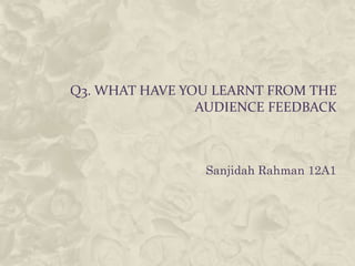 Q3. WHAT HAVE YOU LEARNT FROM THE
                AUDIENCE FEEDBACK



                Sanjidah Rahman 12A1
 